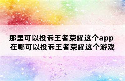 那里可以投诉王者荣耀这个app 在哪可以投诉王者荣耀这个游戏